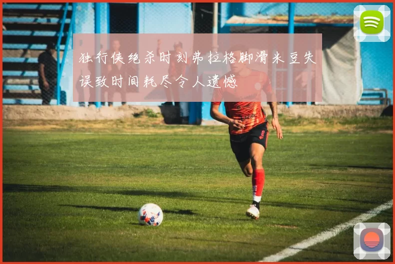 独行侠绝杀时刻弗拉格脚滑米豆失误致时间耗尽令人遗憾