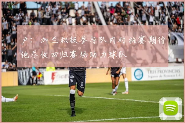卢：加兰积极参与队内对抗赛期待他尽快回归赛场助力球队