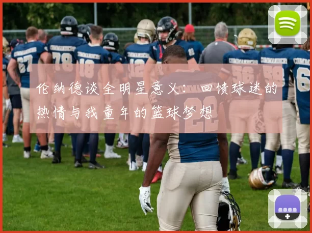 伦纳德谈全明星意义：回馈球迷的热情与我童年的篮球梦想