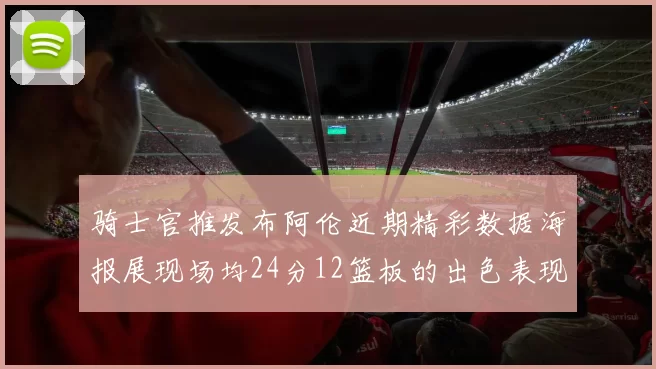 骑士官推发布阿伦近期精彩数据海报展现场均24分12篮板的出色表现