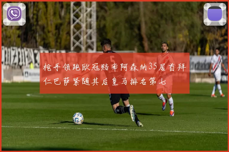 枪手领跑欧冠赔率阿森纳35居首拜仁巴萨紧随其后皇马排名第七