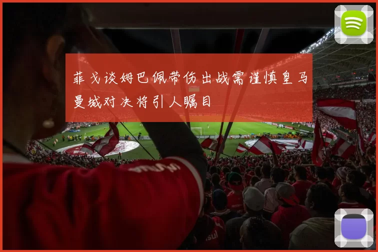 菲戈谈姆巴佩带伤出战需谨慎皇马曼城对决将引人瞩目
