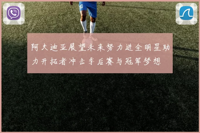 阿夫迪亚展望未来努力进全明星助力开拓者冲击季后赛与冠军梦想