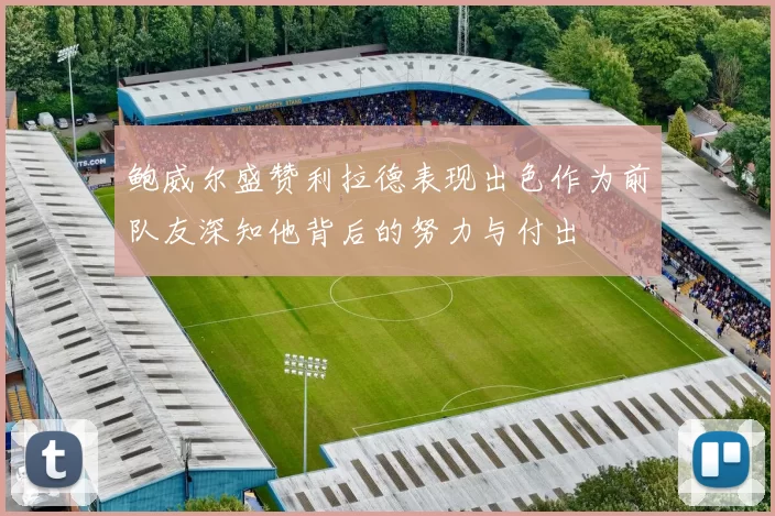 鲍威尔盛赞利拉德表现出色作为前队友深知他背后的努力与付出