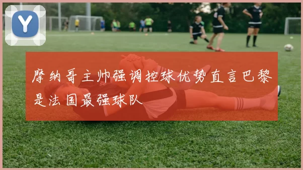 摩纳哥主帅强调控球优势直言巴黎是法国最强球队