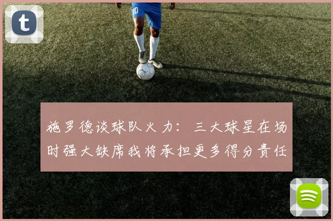 施罗德谈球队火力：三大球星在场时强大缺席我将承担更多得分责任