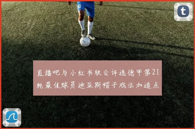 直播吧与小红书联合评选德甲第21轮最佳球员迪亚斯帽子戏法加造点独造五球