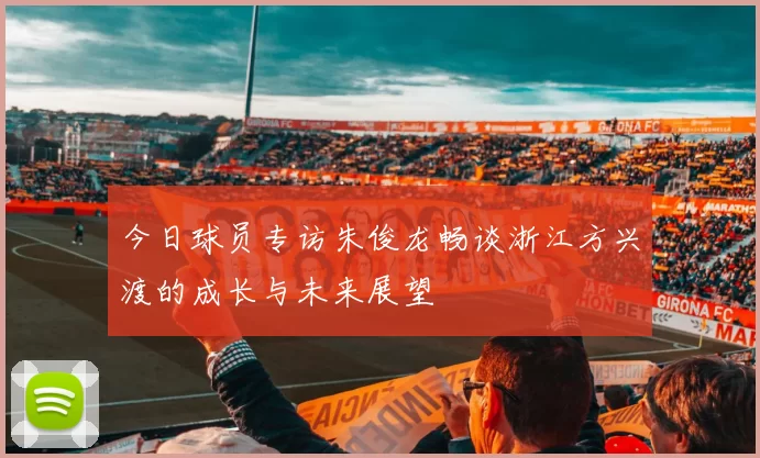 今日球员专访朱俊龙畅谈浙江方兴渡的成长与未来展望