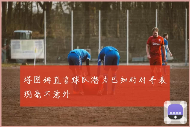 塔图姆直言球队潜力已知对对手表现毫不意外