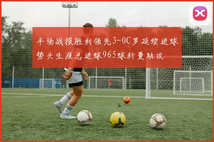 半场战报胜利领先3-0C罗延续进球势头生涯总进球965球科曼助攻