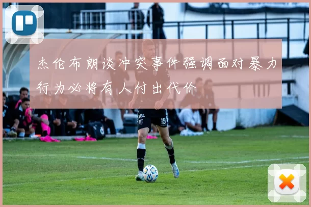 杰伦布朗谈冲突事件强调面对暴力行为必将有人付出代价
