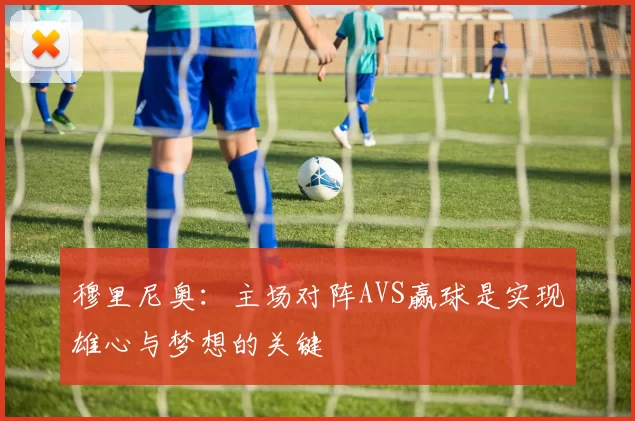 穆里尼奥：主场对阵AVS赢球是实现雄心与梦想的关键