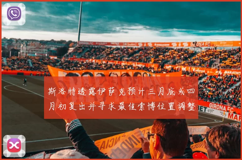 斯洛特透露伊萨克预计三月底或四月初复出并寻求最佳索博位置调整方案