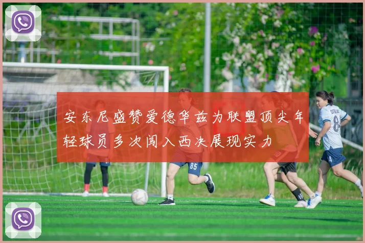 安东尼盛赞爱德华兹为联盟顶尖年轻球员多次闯入西决展现实力