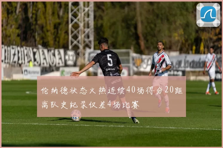 伦纳德状态火热连续40场得分20距离队史纪录仅差4场比赛