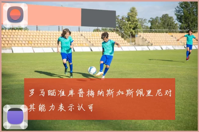 罗马瞄准库普梅纳斯加斯佩里尼对其能力表示认可