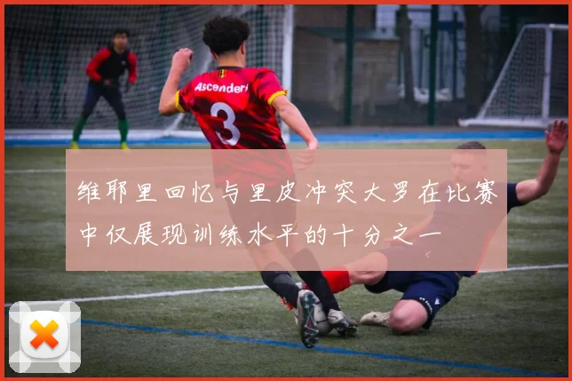 维耶里回忆与里皮冲突大罗在比赛中仅展现训练水平的十分之一