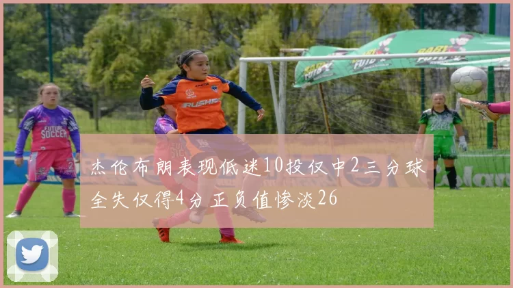 杰伦布朗表现低迷10投仅中2三分球全失仅得4分正负值惨淡26