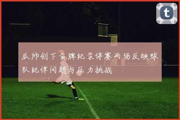 瓜帅创下黄牌纪录停赛两场反映球队纪律问题与压力挑战