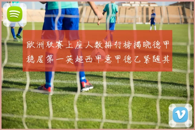 欧洲联赛上座人数排行榜揭晓德甲稳居第一英超西甲意甲德乙紧随其后