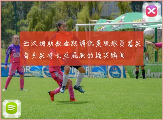 西汉姆助教幽默调侃曼联球员蓄发哥头发将长至屁股的搞笑瞬间