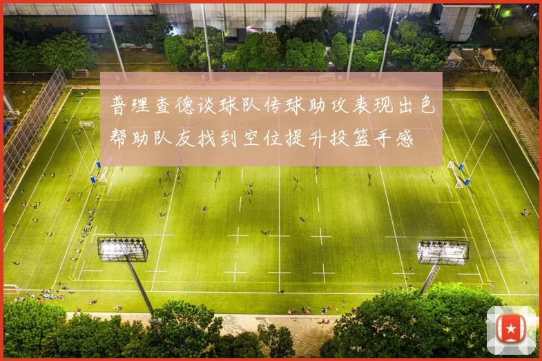普理查德谈球队传球助攻表现出色帮助队友找到空位提升投篮手感