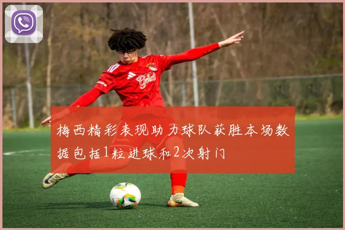 梅西精彩表现助力球队获胜本场数据包括1粒进球和2次射门
