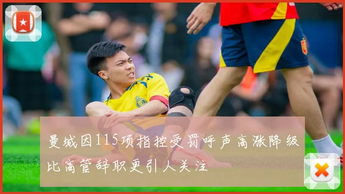 曼城因115项指控受罚呼声高涨降级比高管辞职更引人关注