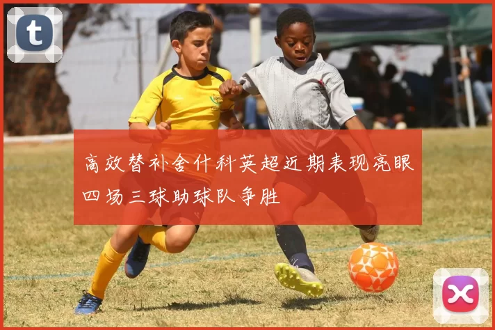 高效替补舍什科英超近期表现亮眼四场三球助球队争胜