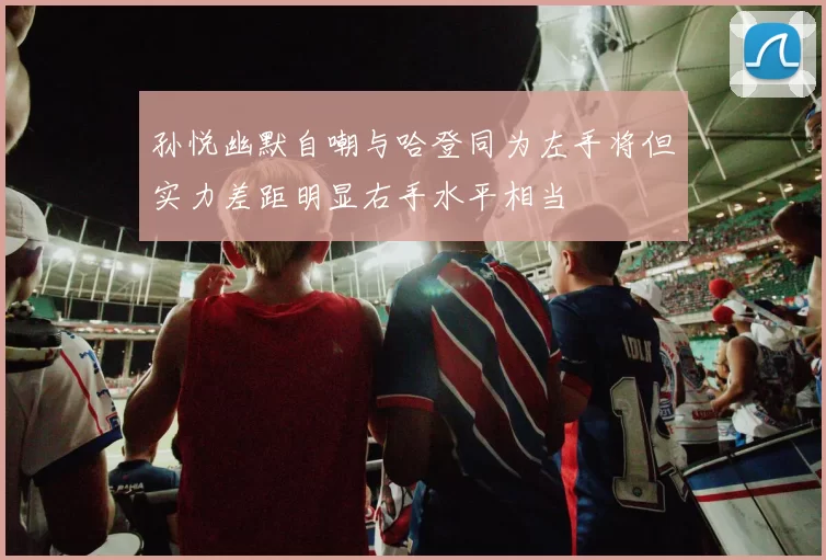 孙悦幽默自嘲与哈登同为左手将但实力差距明显右手水平相当
