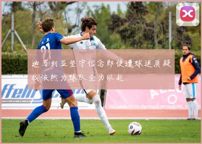 迪马利亚坚守信念即使遭球迷质疑我依然为球队全力以赴